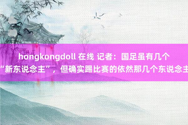 hongkongdoll 在线 记者：国足虽有几个“新东说念主”，但确实踢比赛的依然那几个东说念主