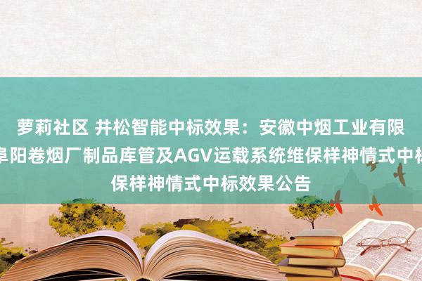 萝莉社区 井松智能中标效果：安徽中烟工业有限攀扯公司阜阳卷烟厂制品库管及AGV运载系统维保样神情式中标效果公告