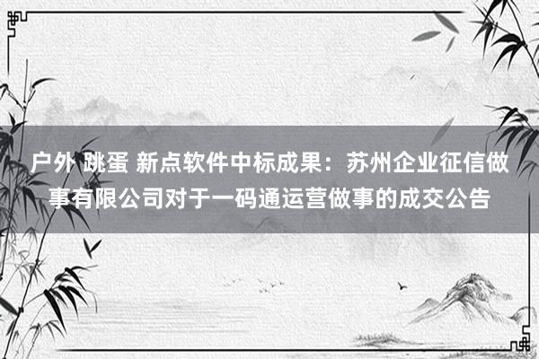 户外 跳蛋 新点软件中标成果：苏州企业征信做事有限公司对于一码通运营做事的成交公告