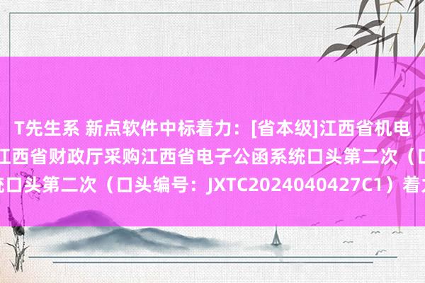 T先生系 新点软件中标着力：[省本级]江西省机电缔造招标有限公司对于江西省财政厅采购江西省电子公函系统口头第二次（口头编号：JXTC2024040427C1）着力公示