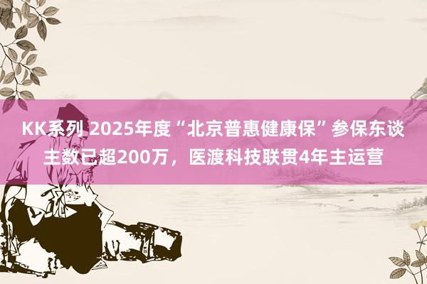 KK系列 2025年度“北京普惠健康保”参保东谈主数已超200万，医渡科技联贯4年主运营