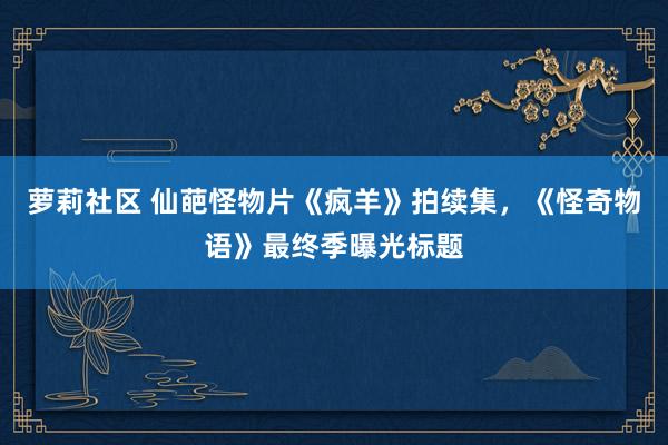 萝莉社区 仙葩怪物片《疯羊》拍续集，《怪奇物语》最终季曝光标题