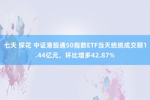 七天 探花 中证港股通50指数ETF当天统统成交额1.44亿元，环比增多42.87%