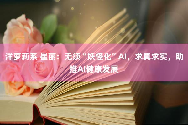 洋萝莉系 崔丽：无须“妖怪化”AI，求真求实，助推AI健康发展