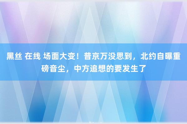 黑丝 在线 场面大变！普京万没思到，北约自曝重磅音尘，中方追想的要发生了