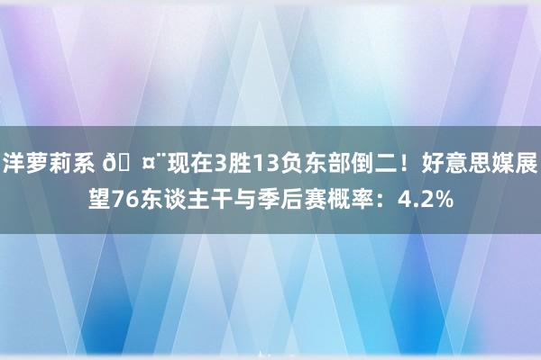 洋萝莉系 🤨现在3胜13负东部倒二！好意思媒展望76东谈主干与季后赛概率：4.2%