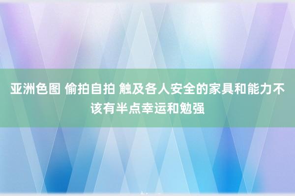 亚洲色图 偷拍自拍 触及各人安全的家具和能力不该有半点幸运和勉强