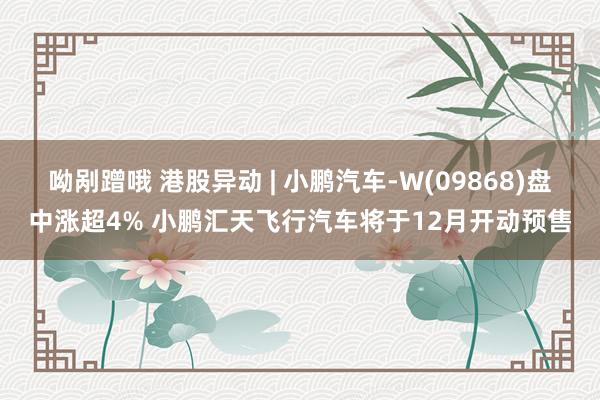 呦剐蹭哦 港股异动 | 小鹏汽车-W(09868)盘中涨超4% 小鹏汇天飞行汽车将于12月开动预售