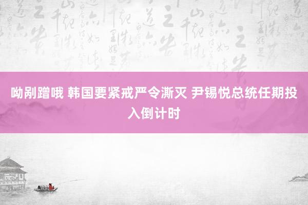 呦剐蹭哦 韩国要紧戒严令澌灭 尹锡悦总统任期投入倒计时