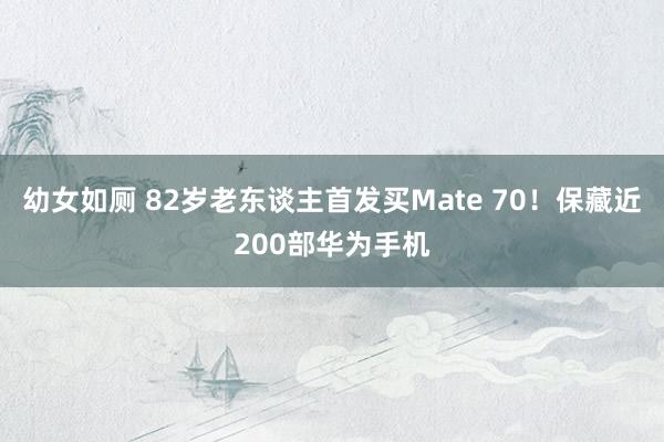 幼女如厕 82岁老东谈主首发买Mate 70！保藏近200部华为手机