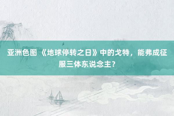 亚洲色图 《地球停转之日》中的戈特，能弗成征服三体东说念主？