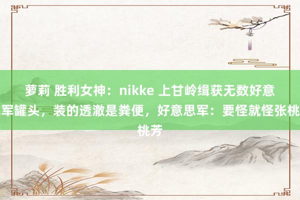 萝莉 胜利女神：nikke 上甘岭缉获无数好意思军罐头，装的透澈是粪便，好意思军：要怪就怪张桃芳