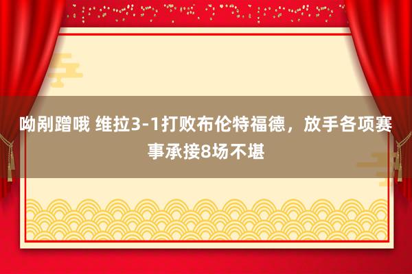 呦剐蹭哦 维拉3-1打败布伦特福德，放手各项赛事承接8场不堪