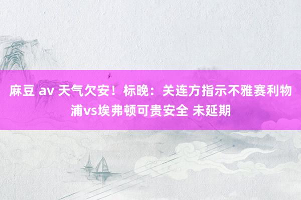 麻豆 av 天气欠安！标晚：关连方指示不雅赛利物浦vs埃弗顿可贵安全 未延期