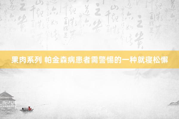 果肉系列 帕金森病患者需警惕的一种就寝松懈