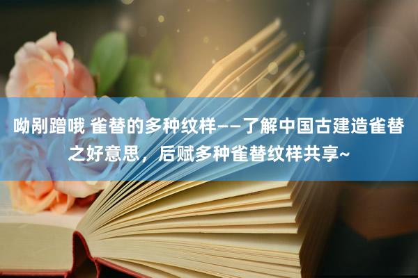 呦剐蹭哦 雀替的多种纹样——了解中国古建造雀替之好意思，后赋多种雀替纹样共享~