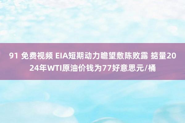 91 免费视频 EIA短期动力瞻望敷陈败露 掂量2024年WTI原油价钱为77好意思元/桶