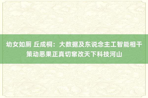 幼女如厕 丘成桐：大数据及东说念主工智能相干策动恶果正真切窜改天下科技河山