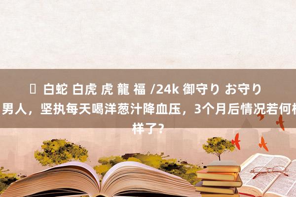 ✨白蛇 白虎 虎 龍 福 /24k 御守り お守り 53岁男人，坚执每天喝洋葱汁降血压，3个月后情况若何样了？