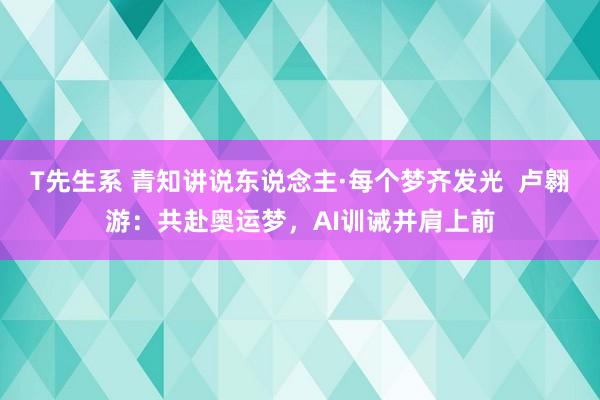 T先生系 青知讲说东说念主·每个梦齐发光  卢翱游：共赴奥运梦，AI训诫并肩上前