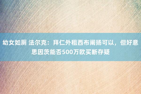 幼女如厕 法尔克：拜仁外租西布阐扬可以，但好意思因茨能否500万欧买断存疑