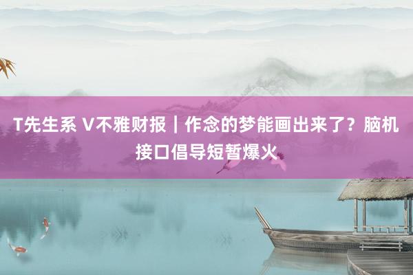 T先生系 V不雅财报｜作念的梦能画出来了？脑机接口倡导短暂爆火