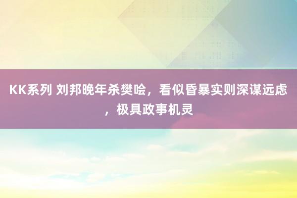 KK系列 刘邦晚年杀樊哙，看似昏暴实则深谋远虑，极具政事机灵