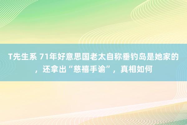 T先生系 71年好意思国老太自称垂钓岛是她家的，还拿出“慈禧手谕”，真相如何