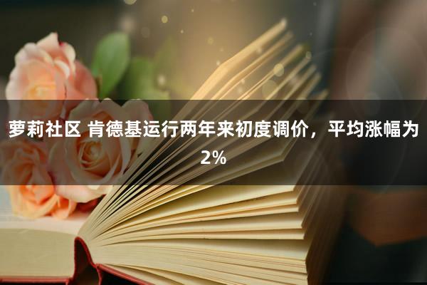 萝莉社区 肯德基运行两年来初度调价，平均涨幅为2%