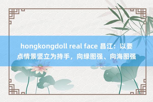 hongkongdoll real face 昌江：以要点情景竖立为持手，向绿图强、向海图强