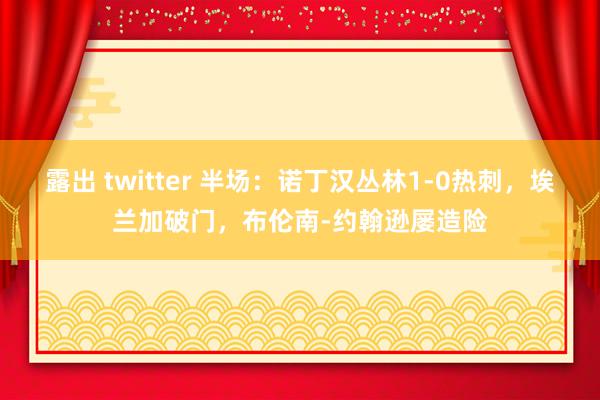 露出 twitter 半场：诺丁汉丛林1-0热刺，埃兰加破门，布伦南-约翰逊屡造险