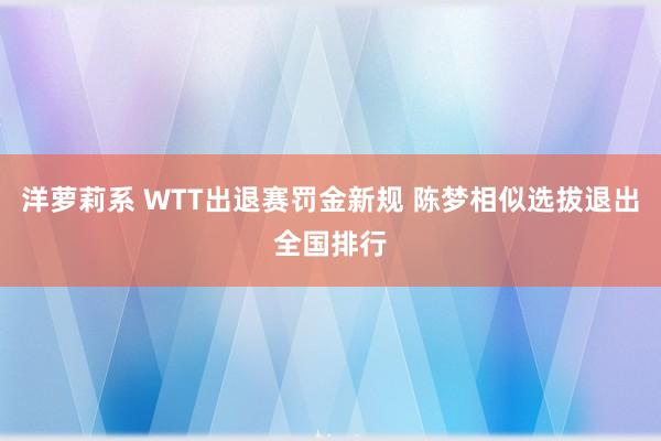 洋萝莉系 WTT出退赛罚金新规 陈梦相似选拔退出全国排行