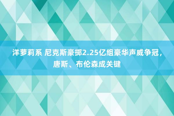 洋萝莉系 尼克斯豪掷2.25亿组豪华声威争冠，唐斯、布伦森成关键