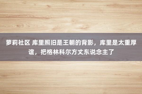 萝莉社区 库里照旧是王朝的背影，库里是太重厚谊，把格林科尔方丈东说念主了