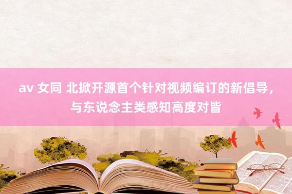 av 女同 北掀开源首个针对视频编订的新倡导，与东说念主类感知高度对皆