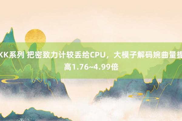 KK系列 把密致力计较丢给CPU，大模子解码婉曲量提高1.76~4.99倍