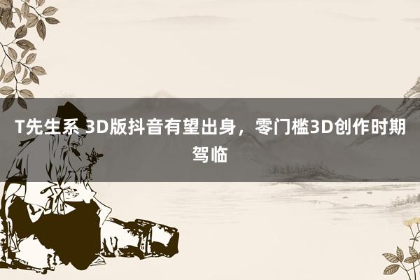 T先生系 3D版抖音有望出身，零门槛3D创作时期驾临