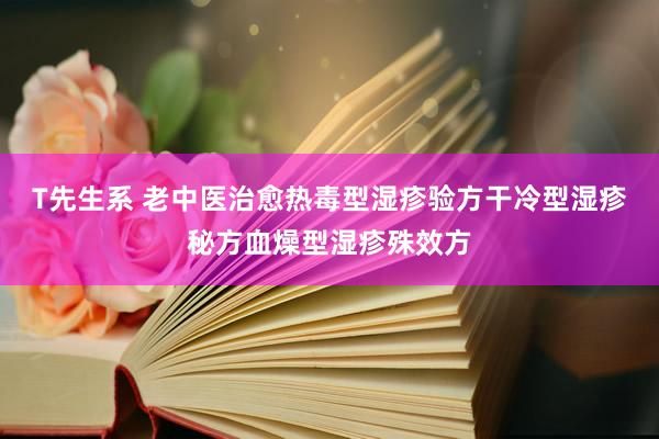 T先生系 老中医治愈热毒型湿疹验方干冷型湿疹秘方血燥型湿疹殊效方