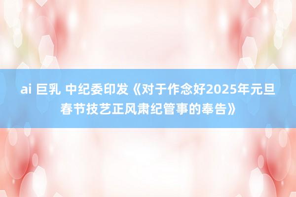 ai 巨乳 中纪委印发《对于作念好2025年元旦春节技艺正风肃纪管事的奉告》