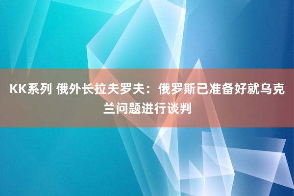 KK系列 俄外长拉夫罗夫：俄罗斯已准备好就乌克兰问题进行谈判