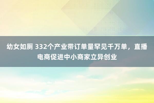 幼女如厕 332个产业带订单量罕见千万单，直播电商促进中小商家立异创业