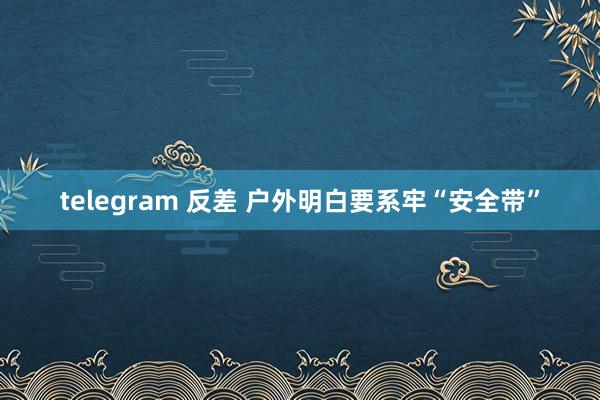 telegram 反差 户外明白要系牢“安全带”