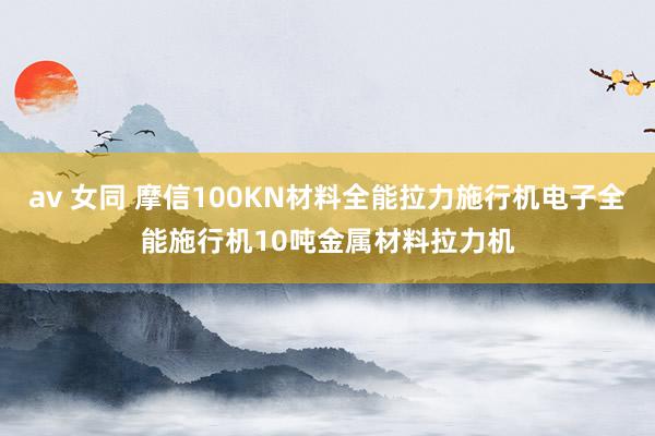 av 女同 摩信100KN材料全能拉力施行机电子全能施行机10吨金属材料拉力机