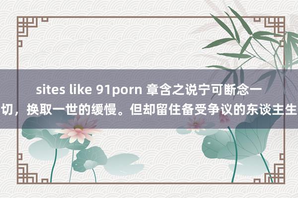 sites like 91porn 章含之说宁可断念一切，换取一世的缓慢。但却留住备受争议的东谈主生