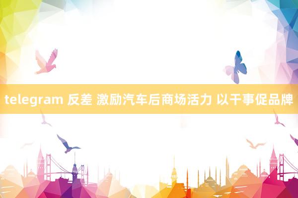 telegram 反差 激励汽车后商场活力 以干事促品牌