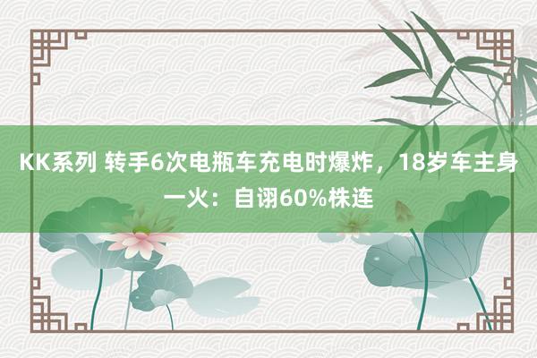 KK系列 转手6次电瓶车充电时爆炸，18岁车主身一火：自诩60%株连