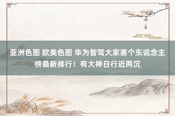 亚洲色图 欧美色图 华为智驾大家赛个东说念主榜最新排行！有大神日行近两沉