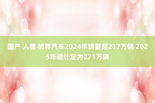 国产 人兽 祯祥汽车2024年销量超217万辆 2025年诡计定为271万辆