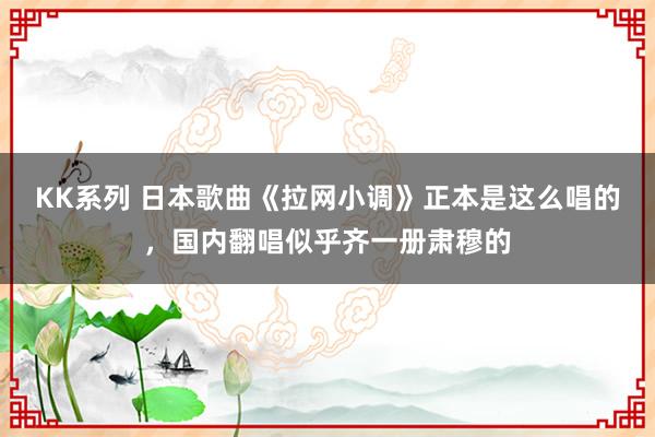 KK系列 日本歌曲《拉网小调》正本是这么唱的，国内翻唱似乎齐一册肃穆的