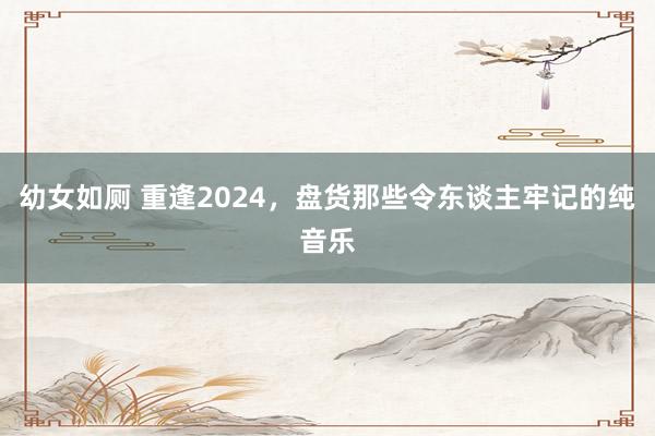 幼女如厕 重逢2024，盘货那些令东谈主牢记的纯音乐